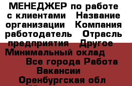 МЕНЕДЖЕР по работе с клиентами › Название организации ­ Компания-работодатель › Отрасль предприятия ­ Другое › Минимальный оклад ­ 35 000 - Все города Работа » Вакансии   . Оренбургская обл.,Медногорск г.